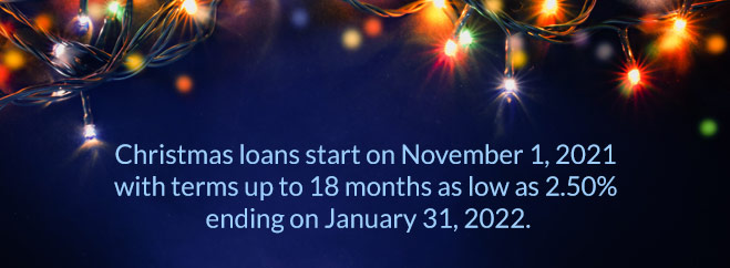 Christmas loans start on November 1, 2021 with terms up to 18 months as low as 2.50%25 ending on January 31, 2022.