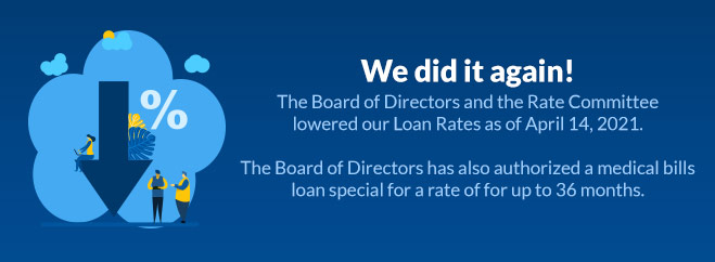 The Board of Directors and the Rate Committee lowered our Loan Rates as of April 14, 2021. The Board of Directors has also authorized a medical bills loan special for a rate of for up to 36 months.