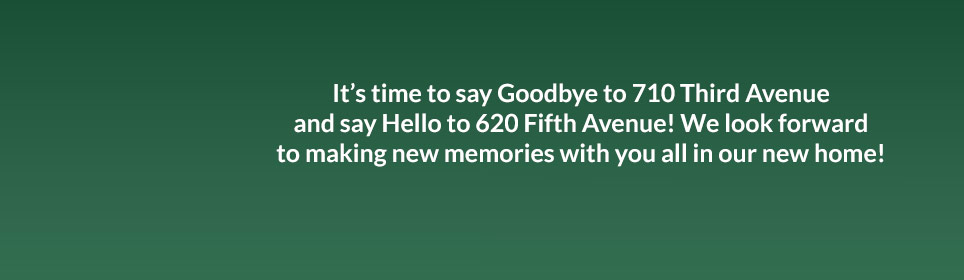 It's time to say Goodbye to 710 Third Avenue and say Hello to 620 Fifth Avenue! We look forward to making new memories with you all in our new home!